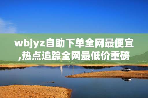 wbjyz自助下单全网最便宜,热点追踪全网最低价重磅来袭！wbjyz自助下单助你省钱省心！-第1张图片-孟州市鸿昌木材加工厂